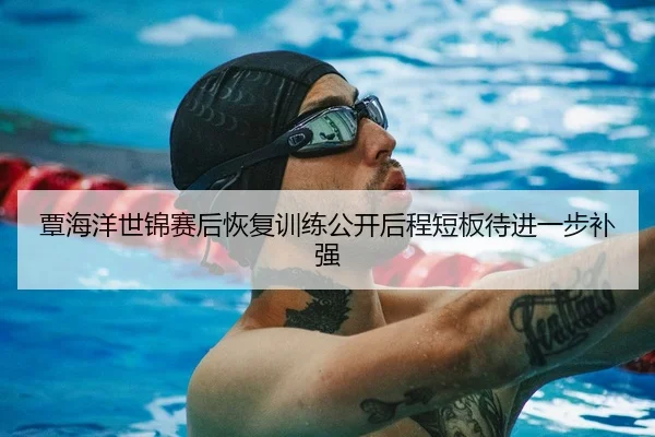 覃海洋世锦赛后恢复训练公开后程短板待进一步补强
