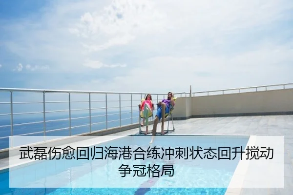 武磊伤愈回归海港合练冲刺状态回升搅动争冠格局