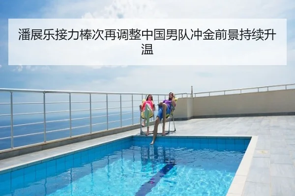 潘展乐接力棒次再调整中国男队冲金前景持续升温