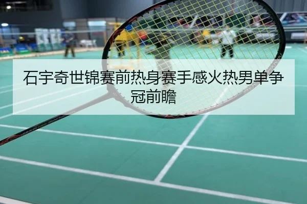 石宇奇世锦赛前热身赛手感火热男单争冠前瞻