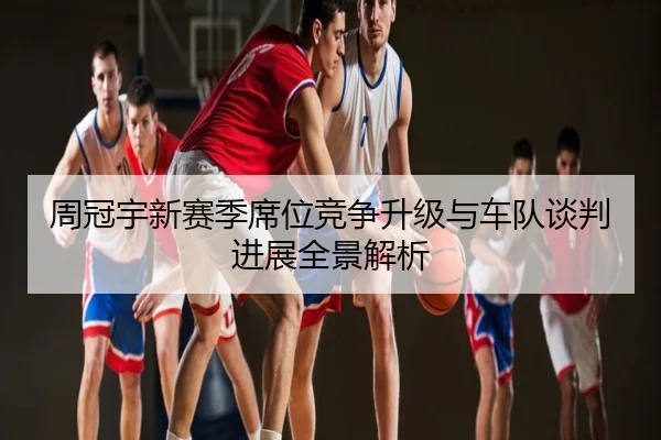 周冠宇新赛季席位竞争升级与车队谈判进展全景解析