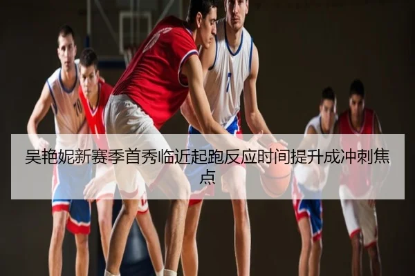 吴艳妮新赛季首秀临近起跑反应时间提升成冲刺焦点