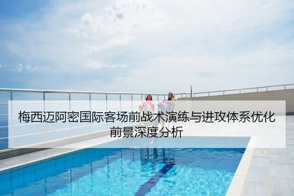 梅西迈阿密国际客场前战术演练与进攻体系优化前景深度分析