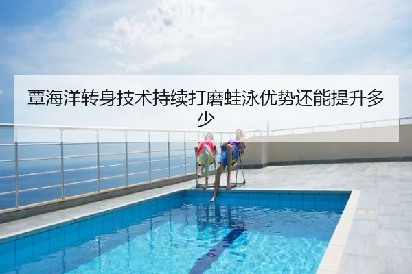 覃海洋转身技术持续打磨蛙泳优势还能提升多少