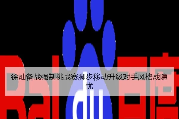 徐灿备战强制挑战赛脚步移动升级对手风格成隐忧
