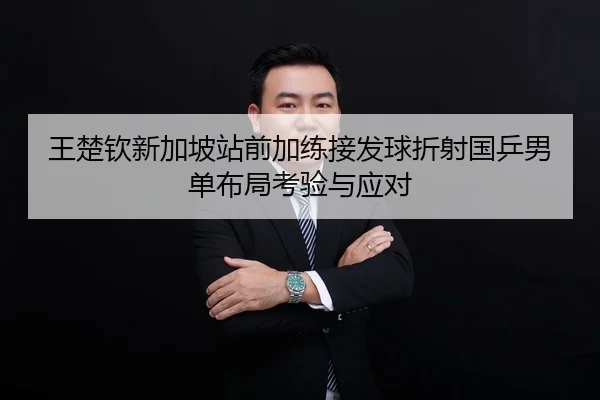 王楚钦新加坡站前加练接发球折射国乒男单布局考验与应对