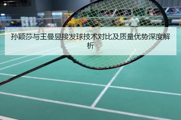 孙颖莎与王曼昱接发球技术对比及质量优势深度解析