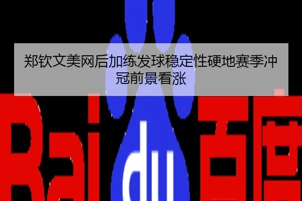 郑钦文美网后加练发球稳定性硬地赛季冲冠前景看涨