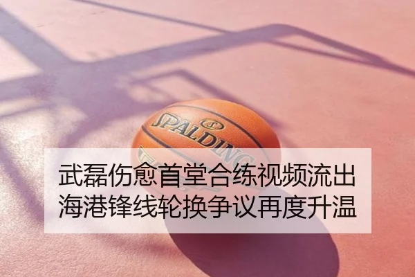 武磊伤愈首堂合练视频流出 海港锋线轮换争议再度升温